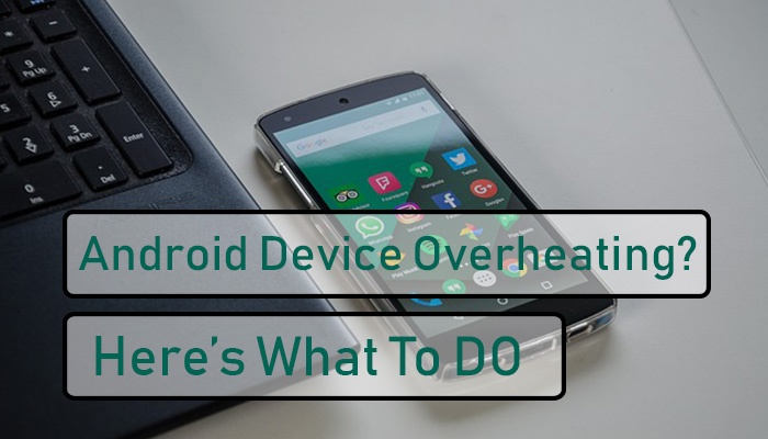 Why Your Android Device is Overheating – What to Do